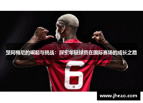 楚阿梅尼的崛起与挑战:探索年轻球员在国际赛场的成长之路