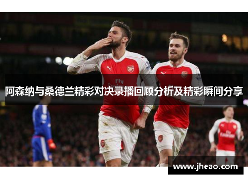 阿森纳与桑德兰精彩对决录播回顾分析及精彩瞬间分享