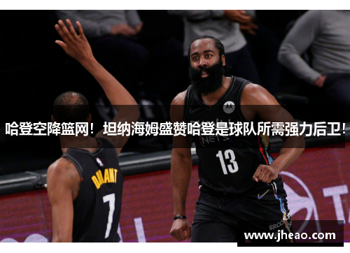 哈登空降篮网！坦纳海姆盛赞哈登是球队所需强力后卫！