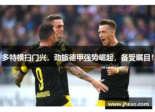 多特横扫门兴，劲旅德甲强势崛起，备受瞩目！