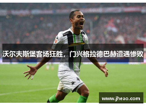 沃尔夫斯堡客场狂胜，门兴格拉德巴赫遭遇惨败