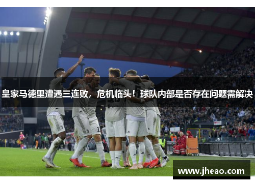 皇家马德里遭遇三连败，危机临头！球队内部是否存在问题需解决