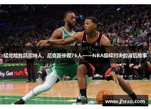 猛龙险胜凯尔特人，尼克斯惨败76人——NBA巅峰对决的背后故事