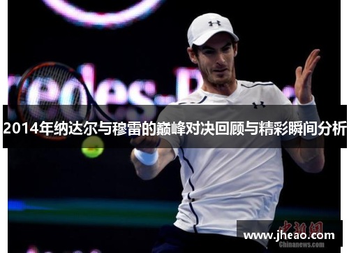 2014年纳达尔与穆雷的巅峰对决回顾与精彩瞬间分析