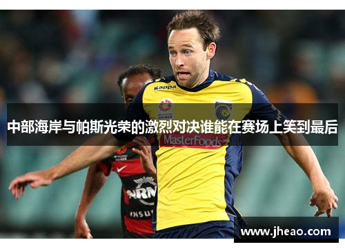 中部海岸与帕斯光荣的激烈对决谁能在赛场上笑到最后