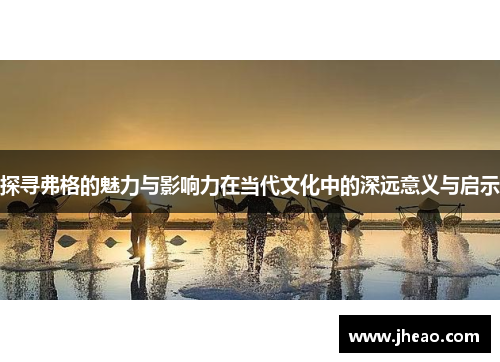 探寻弗格的魅力与影响力在当代文化中的深远意义与启示