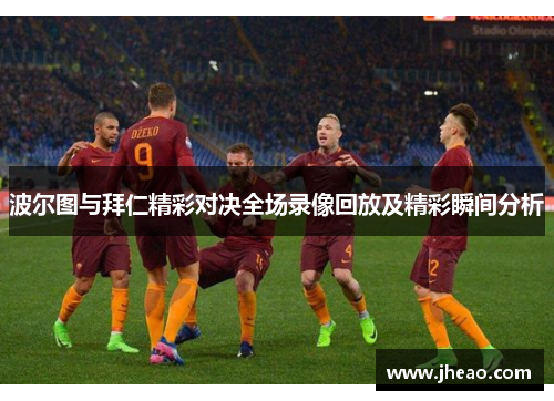 波尔图与拜仁精彩对决全场录像回放及精彩瞬间分析
