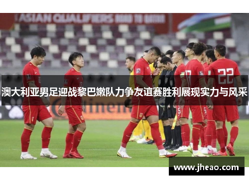 澳大利亚男足迎战黎巴嫩队力争友谊赛胜利展现实力与风采