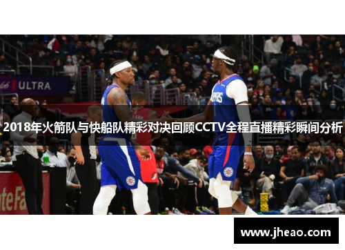 2018年火箭队与快船队精彩对决回顾CCTV全程直播精彩瞬间分析
