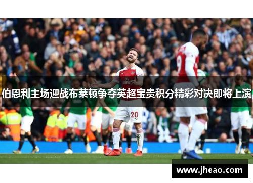 伯恩利主场迎战布莱顿争夺英超宝贵积分精彩对决即将上演